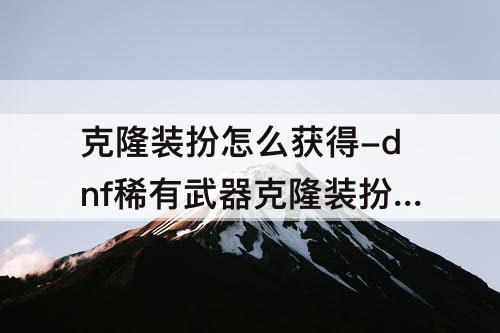 克隆装扮怎么获得-dnf稀有武器克隆装扮怎么获得