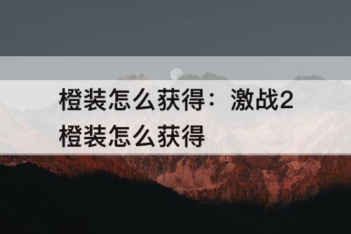 橙装怎么获得：激战2橙装怎么获得