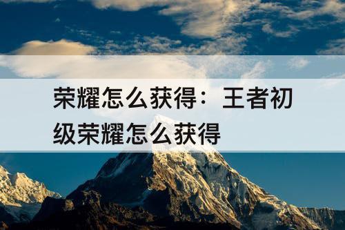 荣耀怎么获得：王者初级荣耀怎么获得