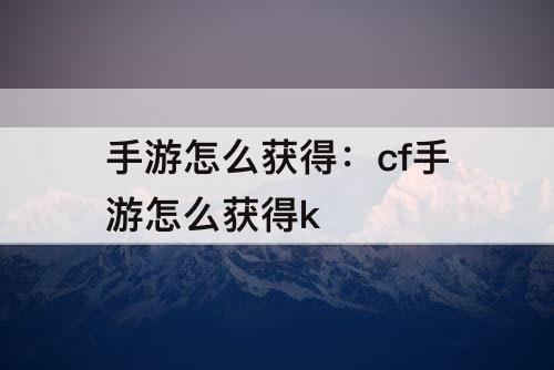 手游怎么获得：cf手游怎么获得k