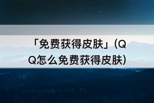 「免费获得皮肤」(QQ怎么免费获得皮肤)