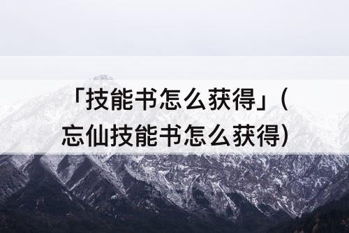 「技能书怎么获得」(忘仙技能书怎么获得)