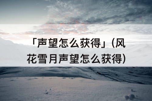 「声望怎么获得」(风花雪月声望怎么获得)