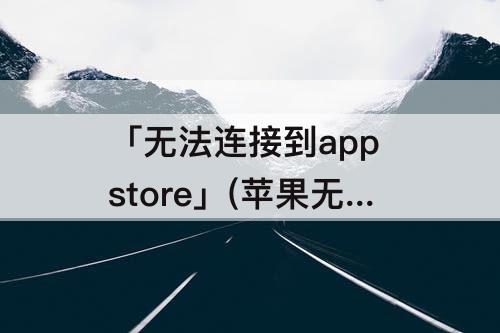 「无法连接到app store」(苹果无法连接到app store怎么解决)