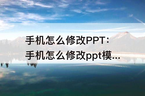 手机怎么修改PPT：手机怎么修改ppt模板文字