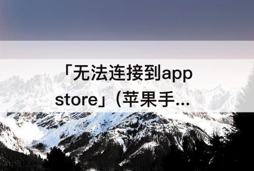 「无法连接到app store」(苹果手机为什么无法连接到app store怎么办)