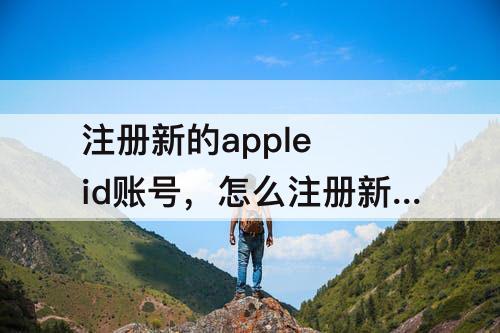 注册新的apple id账号，怎么注册新的apple id账号